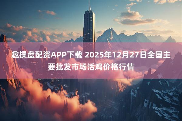 趣操盘配资APP下载 2025年12月27日全国主要批发市场活鸡价格行情