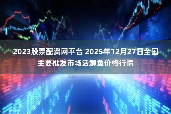 2023股票配资网平台 2025年12月27日全国主要批发市场活鲫鱼价格行情