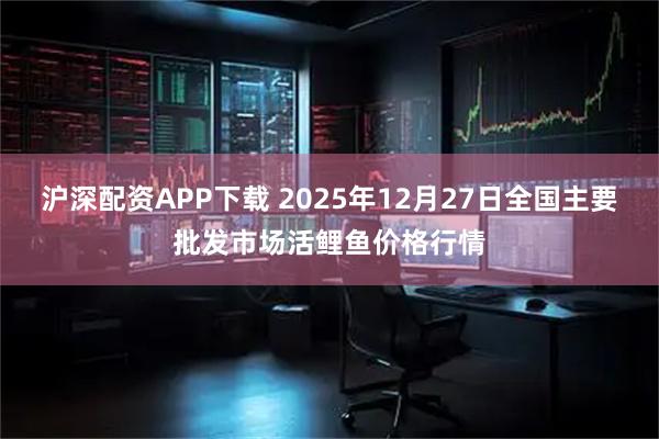 沪深配资APP下载 2025年12月27日全国主要批发市场活鲤鱼价格行情
