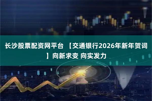 长沙股票配资网平台 【交通银行2026年新年贺词】向新求变 向实发力