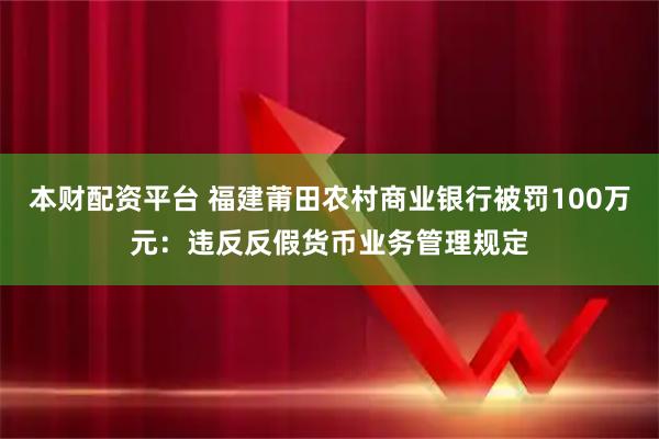 本财配资平台 福建莆田农村商业银行被罚100万元：违反反假货币业务管理规定