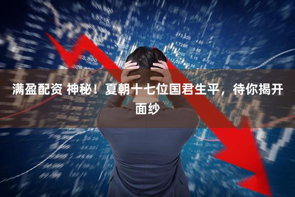 满盈配资 神秘！夏朝十七位国君生平，待你揭开面纱
