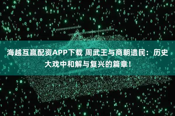 海越互赢配资APP下载 周武王与商朝遗民：历史大戏中和解与复兴的篇章！