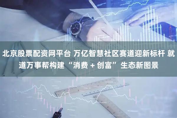 北京股票配资网平台 万亿智慧社区赛道迎新标杆 就道万事帮构建 “消费 + 创富” 生态新图景