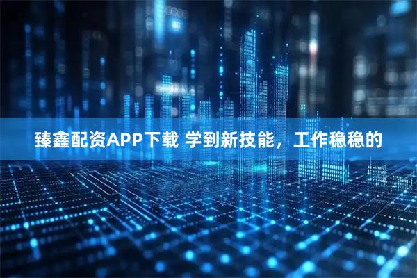 臻鑫配资APP下载 学到新技能，工作稳稳的