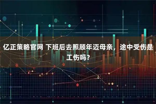 亿正策略官网 下班后去照顾年迈母亲，途中受伤是工伤吗？