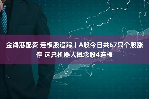 金海港配资 连板股追踪丨A股今日共67只个股涨停 这只机器人概念股4连板