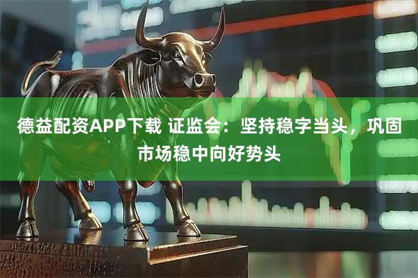 德益配资APP下载 证监会：坚持稳字当头，巩固市场稳中向好势头