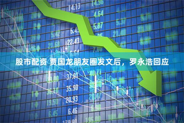 股市配资 贾国龙朋友圈发文后，罗永浩回应