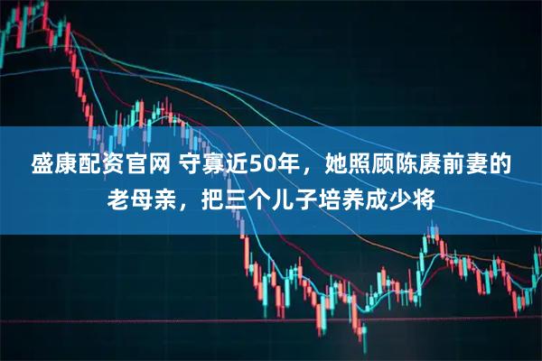 盛康配资官网 守寡近50年，她照顾陈赓前妻的老母亲，把三个儿子培养成少将