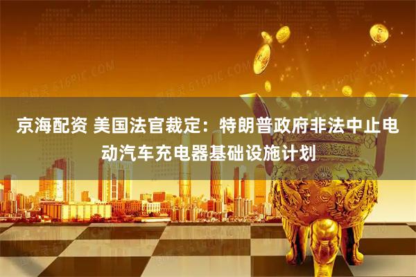 京海配资 美国法官裁定：特朗普政府非法中止电动汽车充电器基础设施计划
