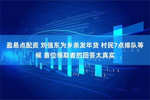 盈易点配资 刘强东为乡亲发年货 村民7点排队等候 首位领取者的回答太真实