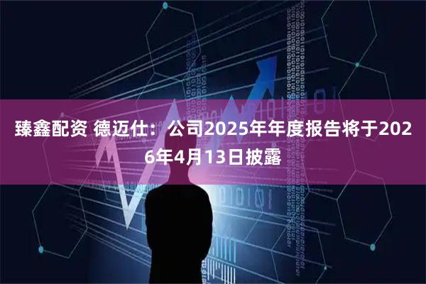 臻鑫配资 德迈仕：公司2025年年度报告将于2026年4月13日披露