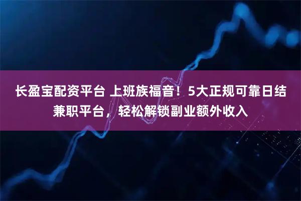 长盈宝配资平台 上班族福音！5大正规可靠日结兼职平台，轻松解锁副业额外收入