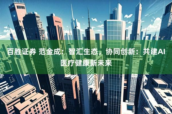 百胜证券 范金成：智汇生态，协同创新：共建AI医疗健康新未来