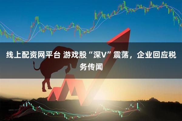 线上配资网平台 游戏股“深V”震荡，企业回应税务传闻