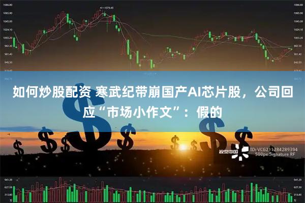 如何炒股配资 寒武纪带崩国产AI芯片股，公司回应“市场小作文”：假的