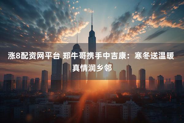 涨8配资网平台 郑牛哥携手中吉康：寒冬送温暖 真情润乡邻
