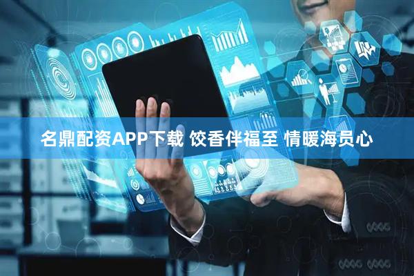 名鼎配资APP下载 饺香伴福至 情暖海员心