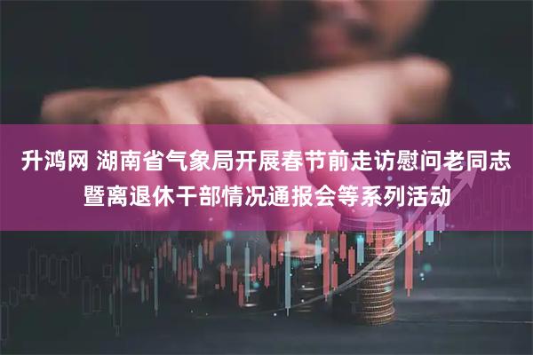 升鸿网 湖南省气象局开展春节前走访慰问老同志暨离退休干部情况通报会等系列活动