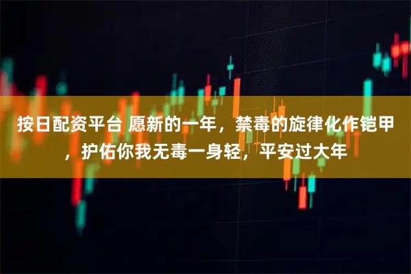 按日配资平台 愿新的一年，禁毒的旋律化作铠甲，护佑你我无毒一身轻，平安过大年