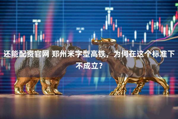 还能配资官网 郑州米字型高铁，为何在这个标准下不成立？
