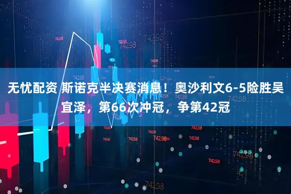 无忧配资 斯诺克半决赛消息！奥沙利文6-5险胜吴宜泽，第66次冲冠，争第42冠