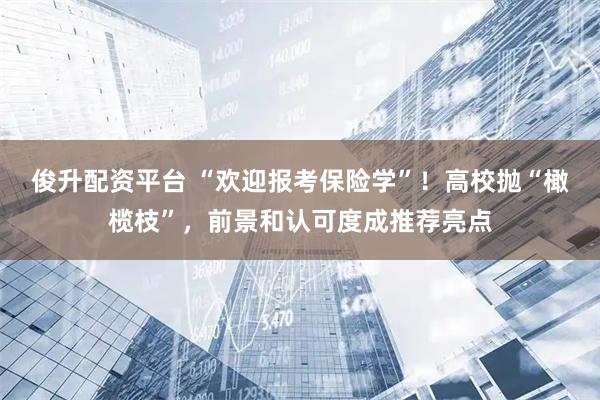 俊升配资平台 “欢迎报考保险学”!高校抛“橄榄枝”,前景和认可度成推荐亮点