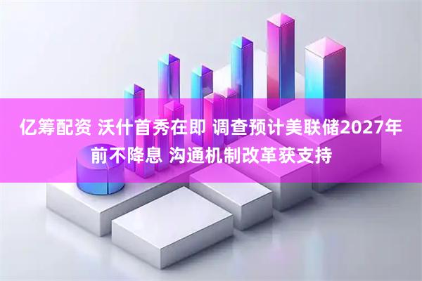 亿筹配资 沃什首秀在即 调查预计美联储2027年前不降息 沟通机制改革获支持