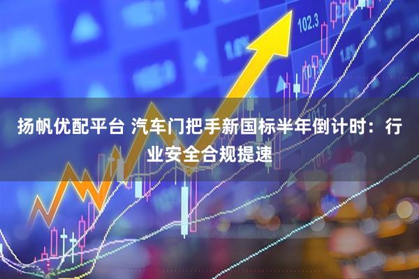 扬帆优配平台 汽车门把手新国标半年倒计时：行业安全合规提速