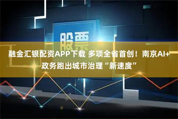融金汇银配资APP下载 多项全省首创！南京AI+政务跑出城市治理“新速度”