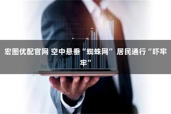 宏图优配官网 空中悬垂“蜘蛛网” 居民通行“吓牢牢”