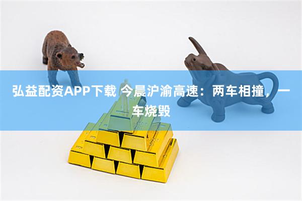弘益配资APP下载 今晨沪渝高速：两车相撞，一车烧毁