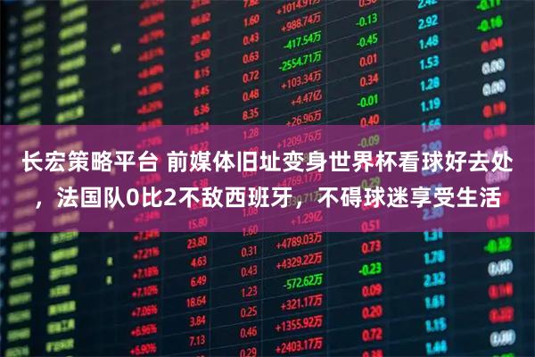 长宏策略平台 前媒体旧址变身世界杯看球好去处，法国队0比2不敌西班牙，不碍球迷享受生活