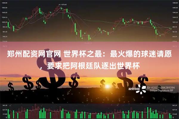 郑州配资网官网 世界杯之最：最火爆的球迷请愿，要求把阿根廷队逐出世界杯