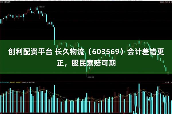 创利配资平台 长久物流（603569）会计差错更正，股民索赔可期