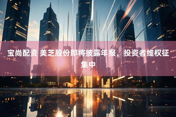宝尚配资 美芝股份即将披露年报，投资者维权征集中
